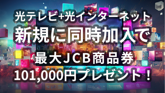 光テレビと光インターネット新規に同時加入で最大JCB商品券101,000円プレゼント